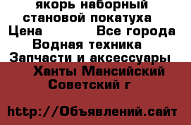 якорь наборный становой-покатуха › Цена ­ 1 500 - Все города Водная техника » Запчасти и аксессуары   . Ханты-Мансийский,Советский г.